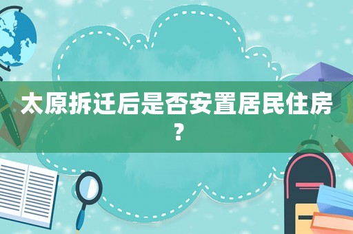 太原拆遷后是否安置居民住房？