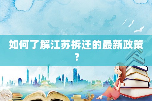 如何了解江蘇拆遷的最新政策？