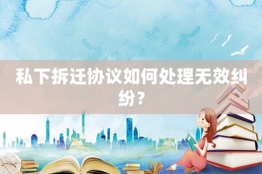 私下拆遷協議如何處理無效糾紛？