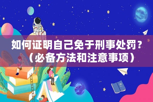 如何證明自己免于刑事處罰？（必備方法和注意事項）