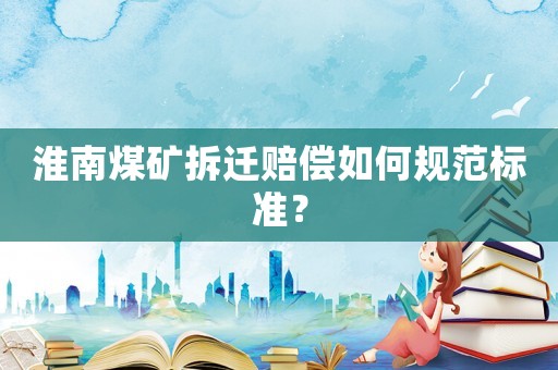 淮南煤礦拆遷賠償如何規(guī)范標(biāo)準(zhǔn)？