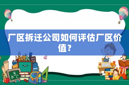 廠區(qū)拆遷公司如何評估廠區(qū)價值？