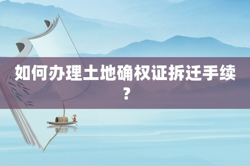 如何辦理土地確權證拆遷手續？