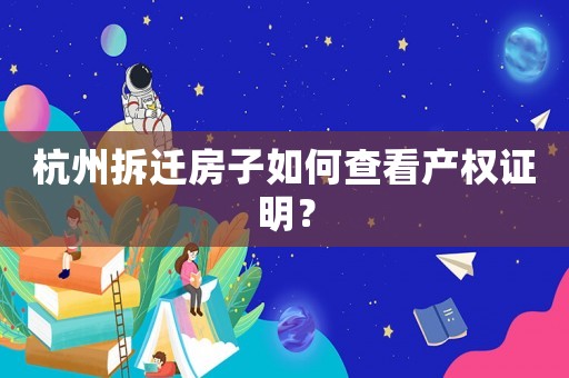 杭州拆遷房子如何查看產(chǎn)權(quán)證明？