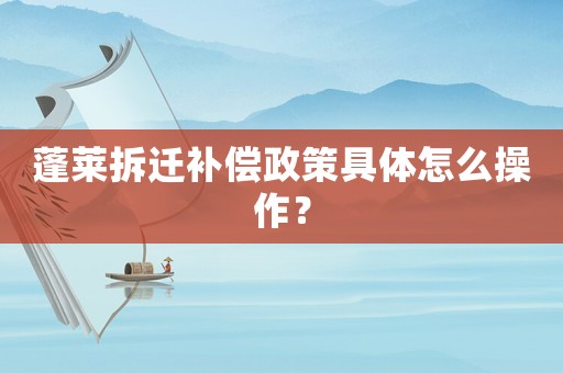 蓬萊拆遷補償政策具體怎么操作？