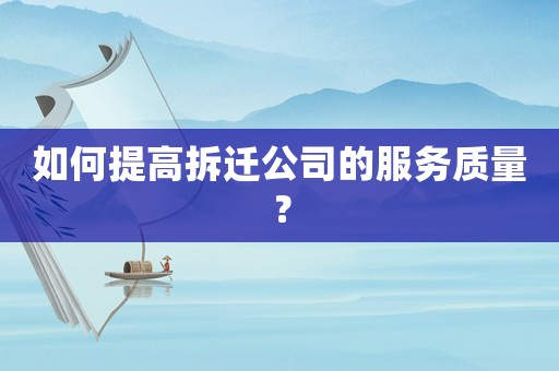 如何提高拆遷公司的服務(wù)質(zhì)量？