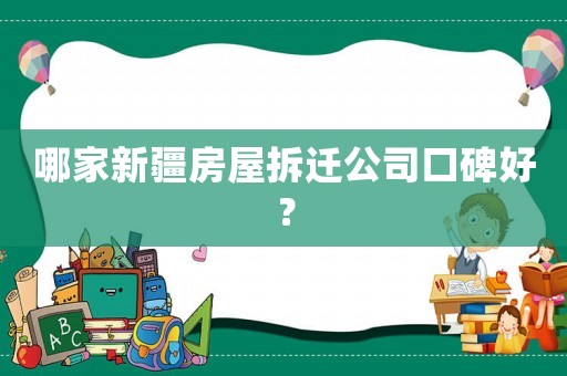 哪家新疆房屋拆遷公司口碑好？