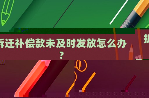 拆遷補償款未及時發放怎么辦？