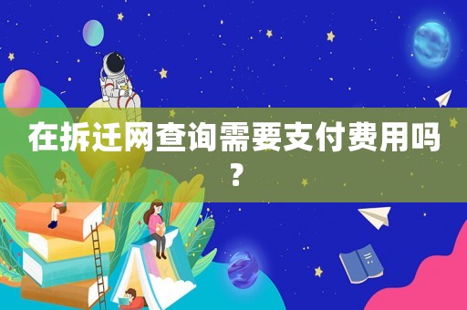 在拆遷網查詢需要支付費用嗎？