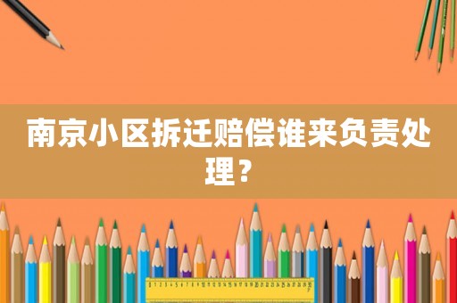 南京小區拆遷賠償誰來負責處理？