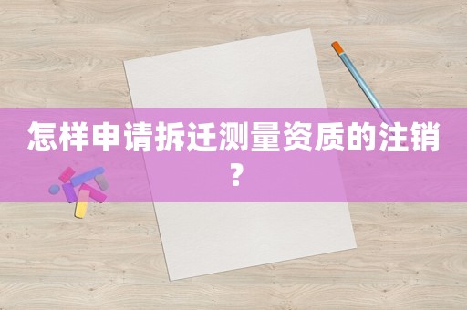 怎樣申請拆遷測量資質的注銷？