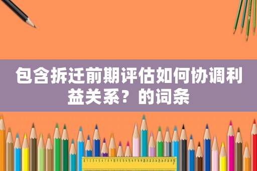 包含拆遷前期評估如何協調利益關系？的詞條