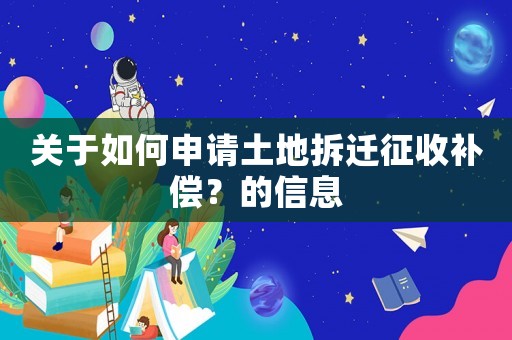 關于如何申請土地拆遷征收補償？的信息