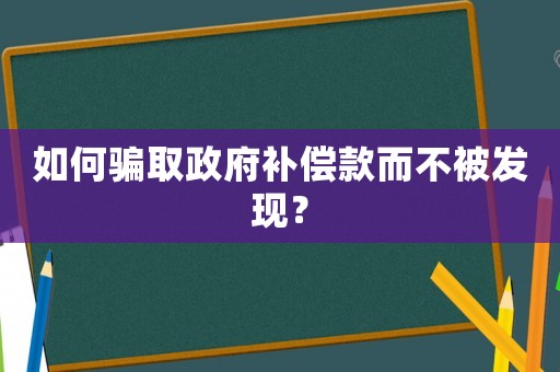 如何騙取政府補償款而不被發(fā)現(xiàn)？