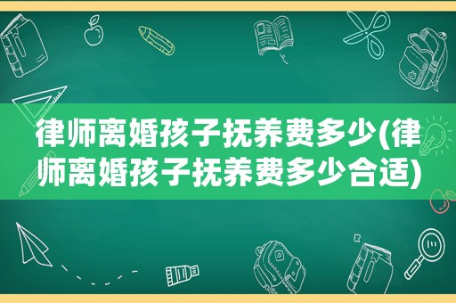 律師離婚孩子撫養(yǎng)費(fèi)多少(律師離婚孩子撫養(yǎng)費(fèi)多少合適)