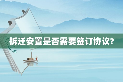 拆遷安置是否需要簽訂協議?