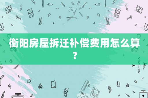 衡陽房屋拆遷補償費用怎么算？