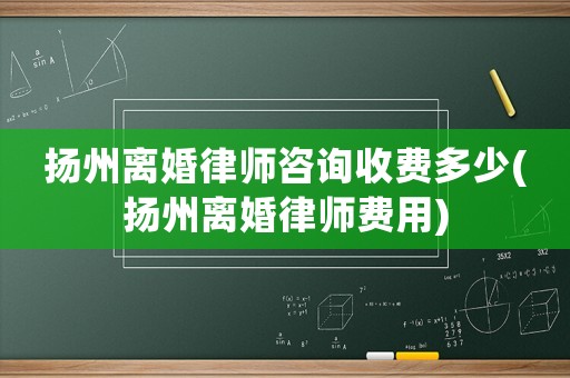 揚(yáng)州離婚律師咨詢收費(fèi)多少(揚(yáng)州離婚律師費(fèi)用)