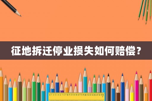 征地拆遷停業損失如何賠償？