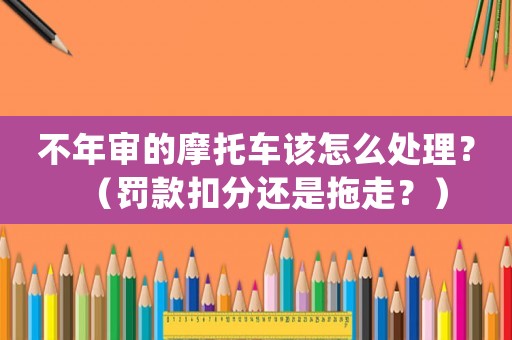 不年審的摩托車該怎么處理？（罰款扣分還是拖走？）