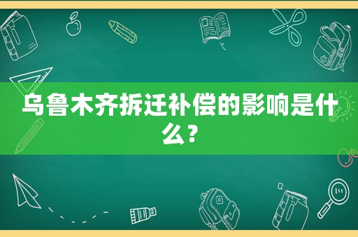 烏魯木齊拆遷補償的影響是什么？