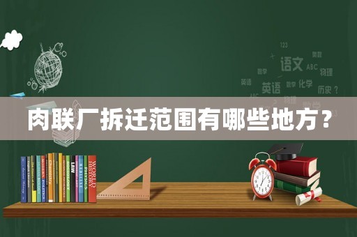 肉聯廠拆遷范圍有哪些地方？