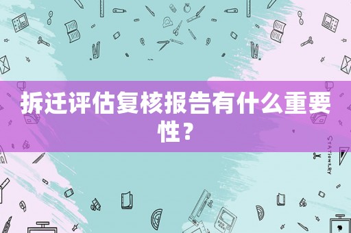 拆遷評估復核報告有什么重要性？