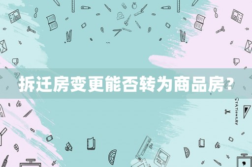 拆遷房變更能否轉為商品房？