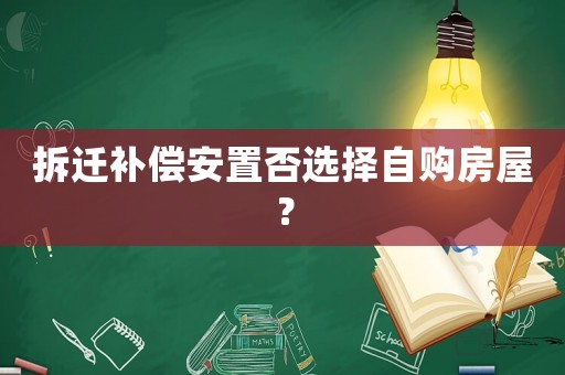拆遷補(bǔ)償安置否選擇自購房屋？