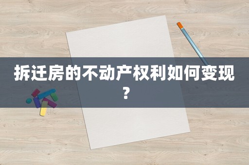 拆遷房的不動產(chǎn)權(quán)利如何變現(xiàn)？