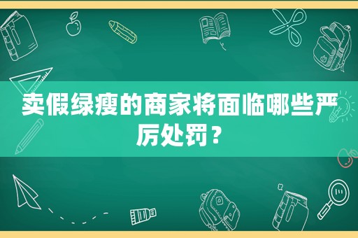 賣假綠瘦的商家將面臨哪些嚴厲處罰？