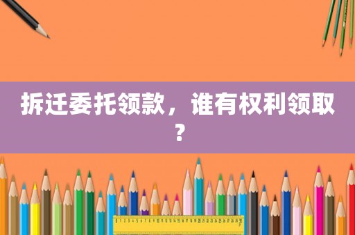 拆遷委托領(lǐng)款，誰有權(quán)利領(lǐng)取？