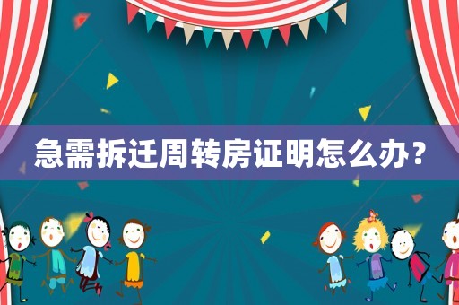 急需拆遷周轉(zhuǎn)房證明怎么辦？