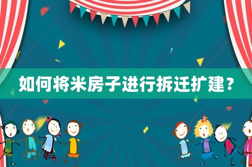 如何將米房子進行拆遷擴建？
