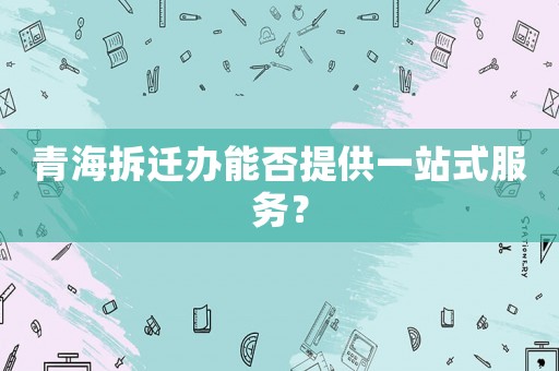 青海拆遷辦能否提供一站式服務(wù)？