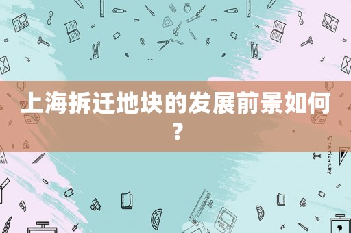 上海拆遷地塊的發(fā)展前景如何？