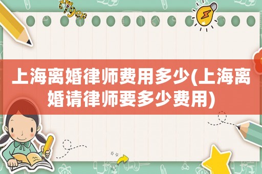 上海離婚律師費(fèi)用多少(上海離婚請律師要多少費(fèi)用)