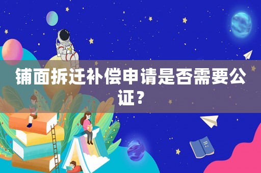 鋪面拆遷補償申請是否需要公證？