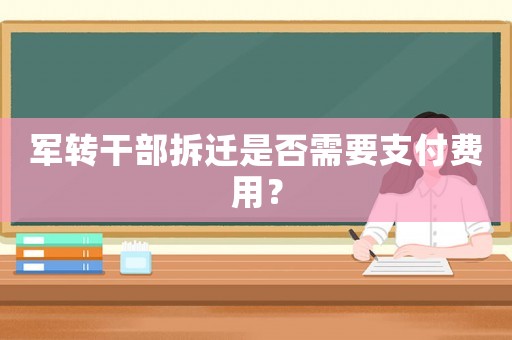 軍轉(zhuǎn)干部拆遷是否需要支付費用？