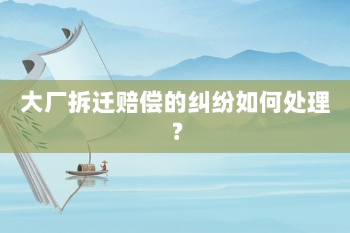 大廠拆遷賠償的糾紛如何處理？