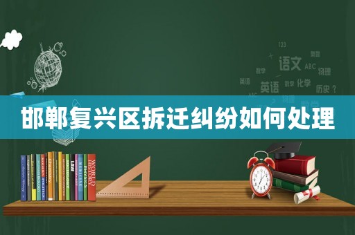 邯鄲復(fù)興區(qū)拆遷糾紛如何處理