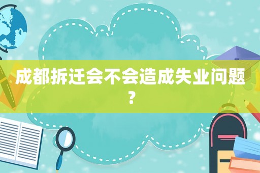 成都拆遷會不會造成失業問題？