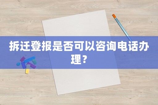 拆遷登報是否可以咨詢電話辦理？