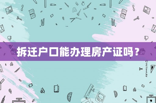 拆遷戶口能辦理房產證嗎？