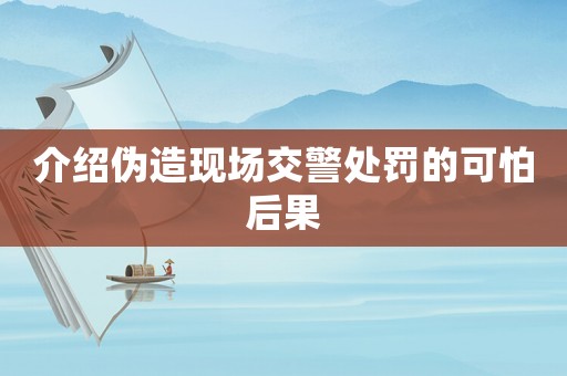 介紹偽造現(xiàn)場交警處罰的可怕后果