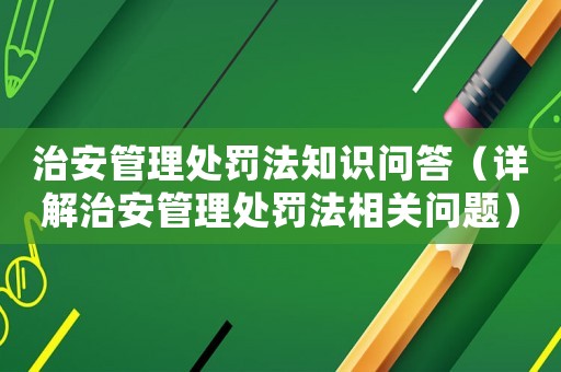 治安管理處罰法知識問答（詳解治安管理處罰法相關問題）