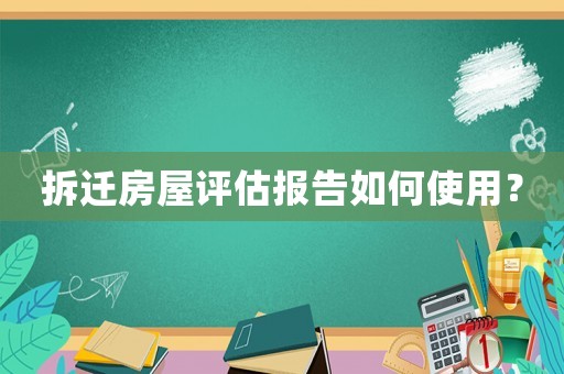 拆遷房屋評估報告如何使用？