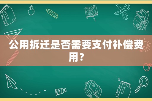 公用拆遷是否需要支付補(bǔ)償費(fèi)用？