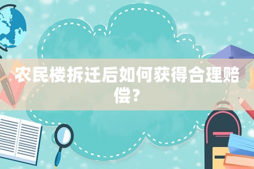 農民樓拆遷后如何獲得合理賠償？