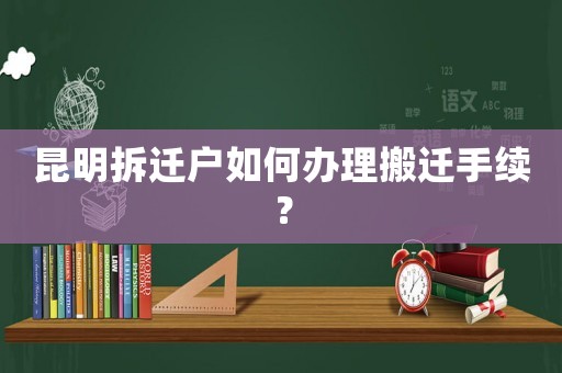 昆明拆遷戶如何辦理搬遷手續(xù)？